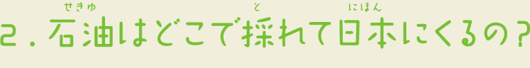 2.石油はどこで採れて日本にくるの？